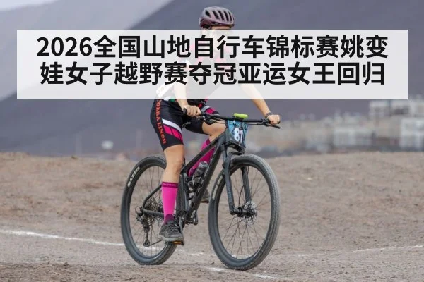 2026全国山地自行车锦标赛姚变娃女子越野赛夺冠亚运女王回归