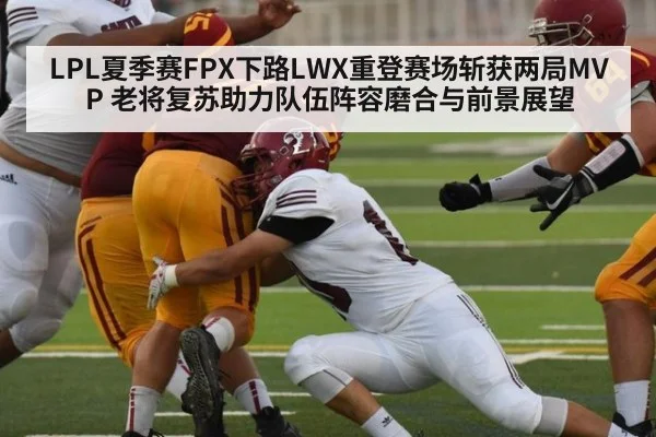 LPL夏季赛FPX下路LWX重登赛场斩获两局MVP 老将复苏助力队伍阵容磨合与前景展望