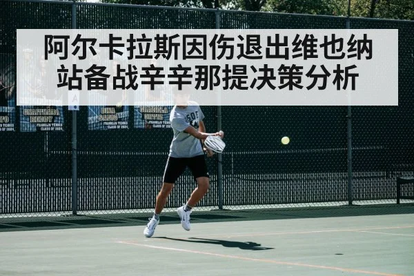 阿尔卡拉斯因伤退出维也纳站备战辛辛那提决策分析