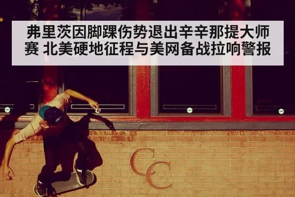 弗里茨因脚踝伤势退出辛辛那提大师赛 北美硬地征程与美网备战拉响警报