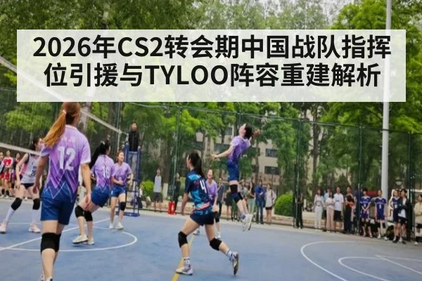 2026年CS2转会期中国战队指挥位引援与TYLOO阵容重建解析