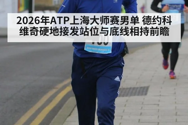 2026年ATP上海大师赛男单 德约科维奇硬地接发站位与底线相持前瞻