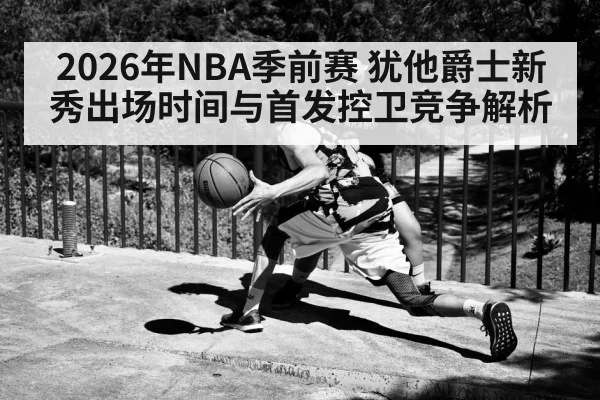 2026年NBA季前赛 犹他爵士新秀出场时间与首发控卫竞争解析