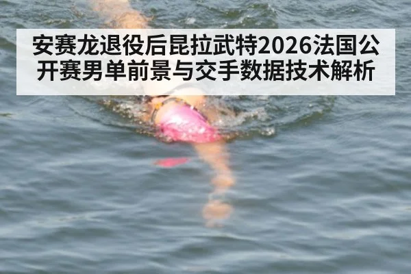 安赛龙退役后昆拉武特2026法国公开赛男单前景与交手数据技术解析