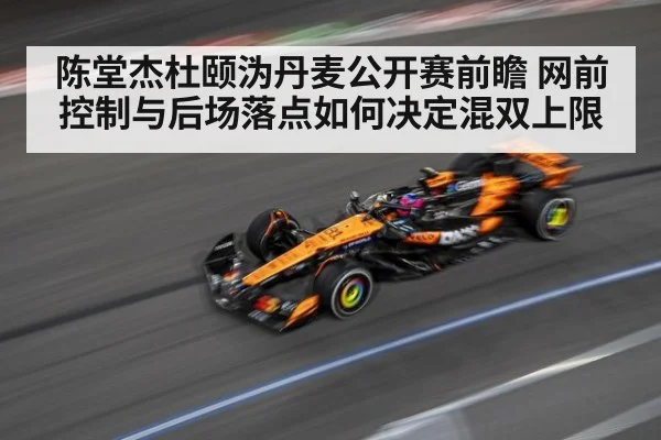 陈堂杰杜颐沩丹麦公开赛前瞻 网前控制与后场落点如何决定混双上限