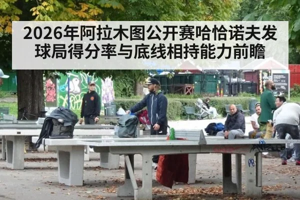 2026年阿拉木图公开赛哈恰诺夫发球局得分率与底线相持能力前瞻
