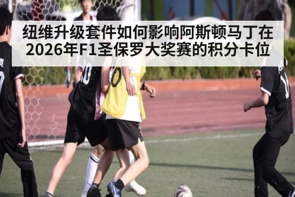 纽维升级套件如何影响阿斯顿马丁在2026年F1圣保罗大奖赛的积分卡位