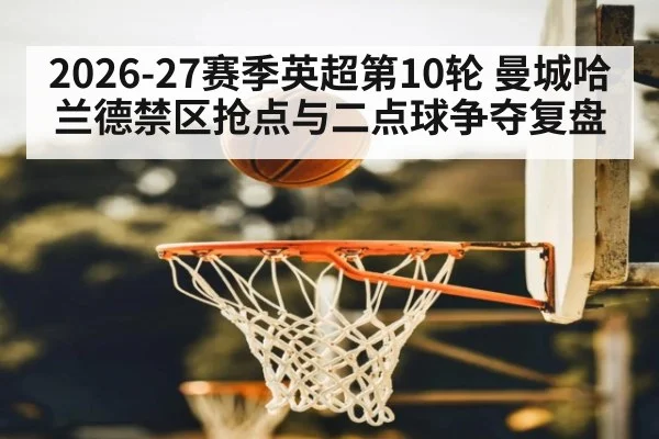 2026-27赛季英超第10轮 曼城哈兰德禁区抢点与二点球争夺复盘
